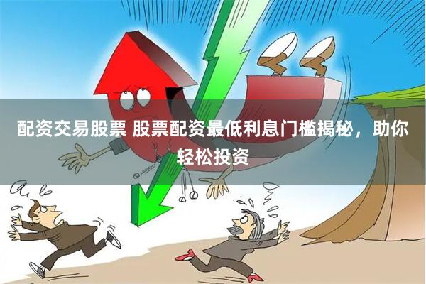 配资交易股票 股票配资最低利息门槛揭秘,助你轻松投资