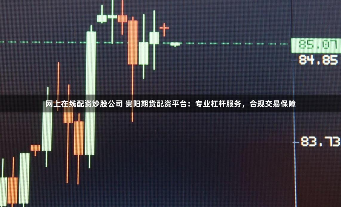 网上在线配资炒股公司 贵阳期货配资平台：专业杠杆服务，合规交易保障