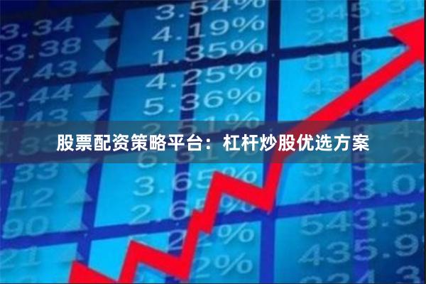 股票配资策略平台：杠杆炒股优选方案