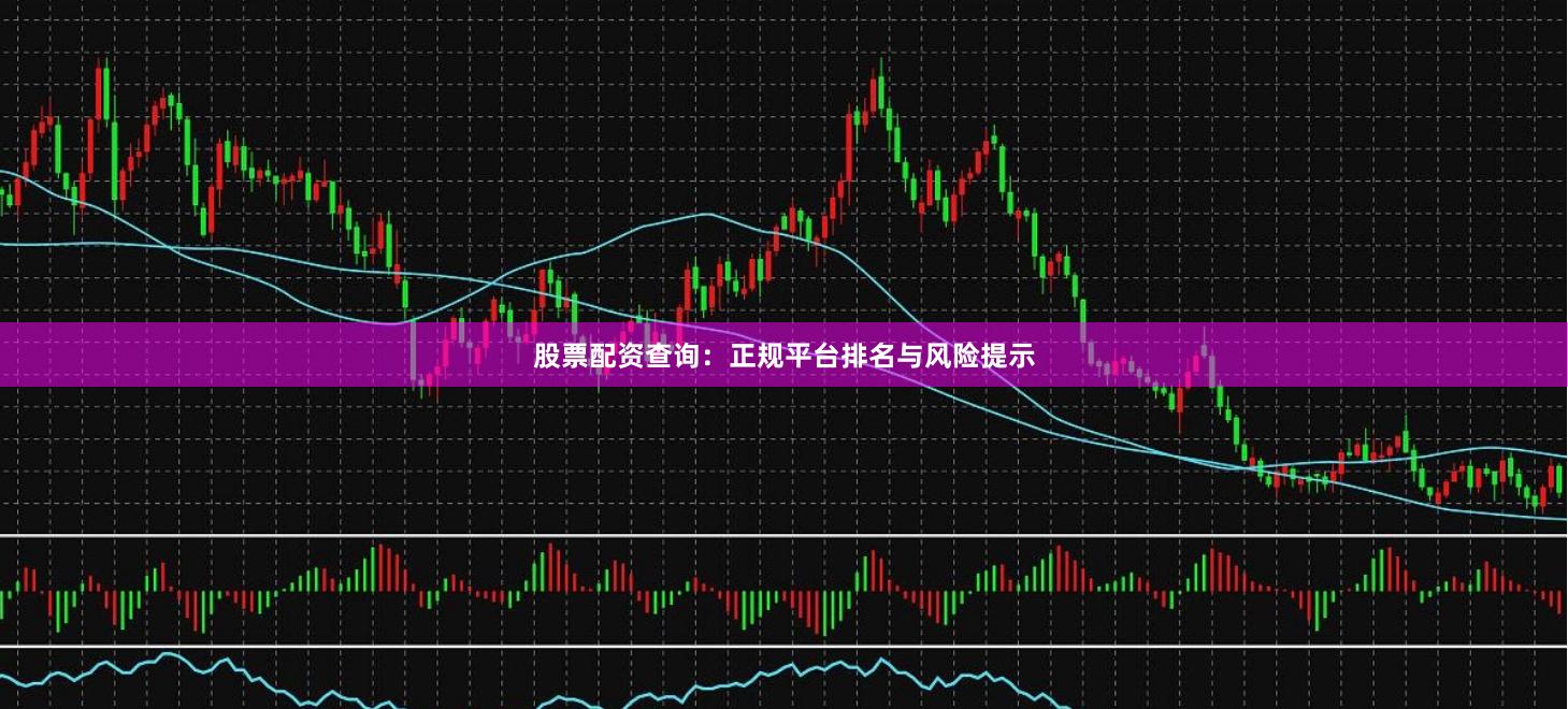 股票配资查询：正规平台排名与风险提示