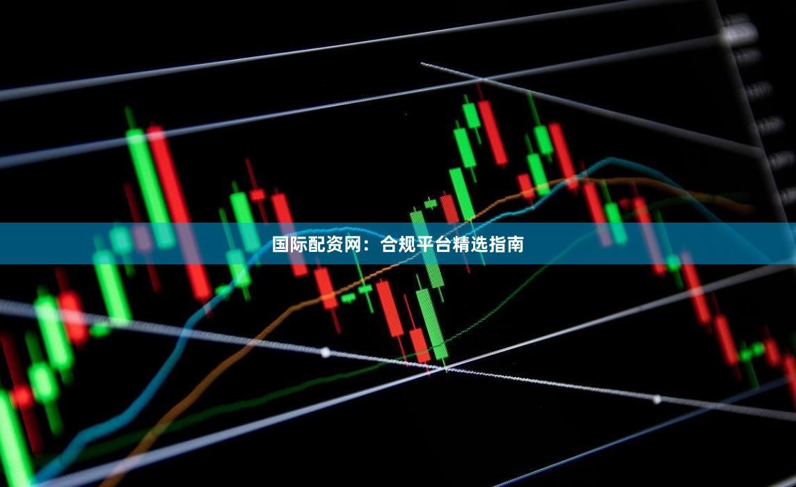 国际配资网：合规平台精选指南