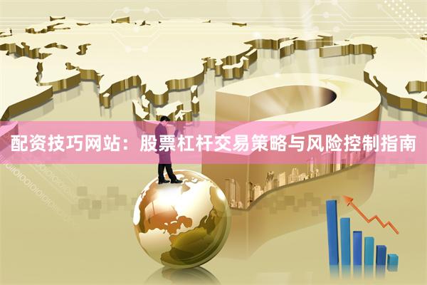 配资技巧网站：股票杠杆交易策略与风险控制指南