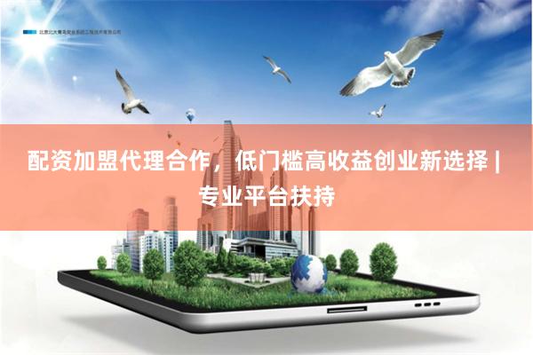配资加盟代理合作，低门槛高收益创业新选择 | 专业平台扶持