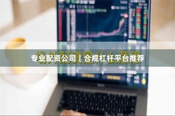 专业配资公司｜合规杠杆平台推荐