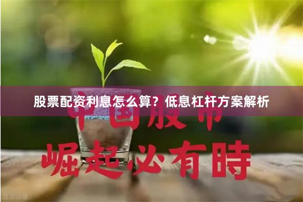 股票配资利息怎么算？低息杠杆方案解析
