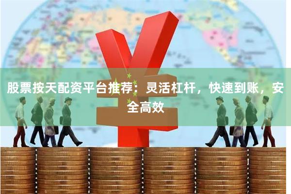 股票按天配资平台推荐：灵活杠杆，快速到账，安全高效