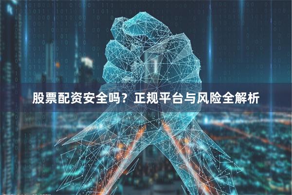 股票配资安全吗？正规平台与风险全解析