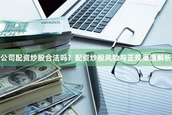 公司配资炒股合法吗？配资炒股风险与正规渠道解析