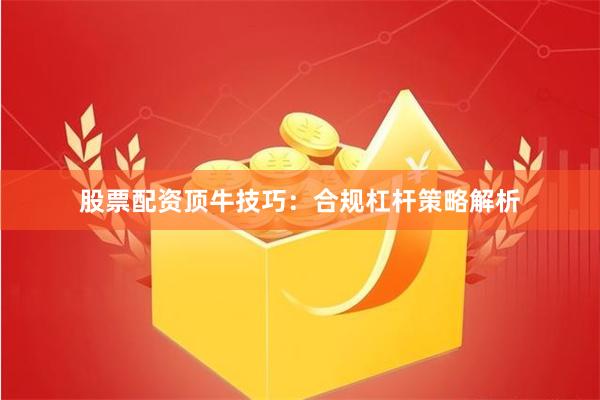 股票配资顶牛技巧:合规杠杆策略解析