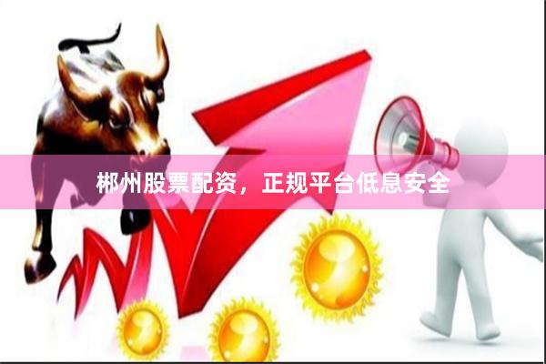 郴州股票配资，正规平台低息安全