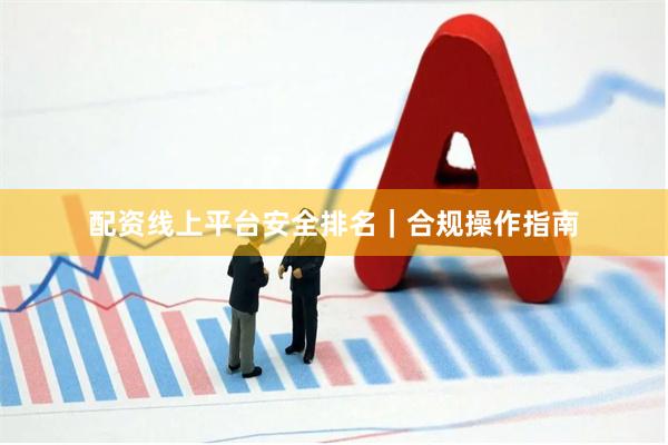 配资线上平台安全排名｜合规操作指南