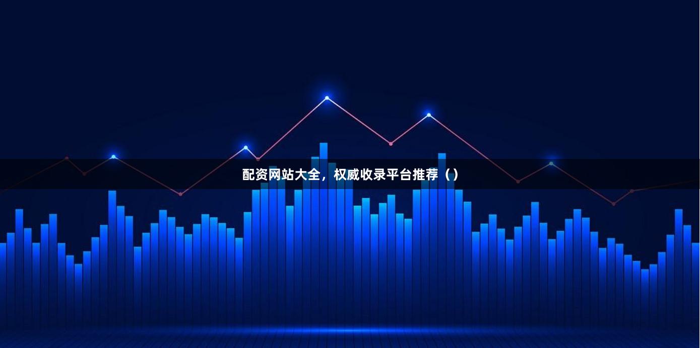 配资网站大全，权威收录平台推荐（）