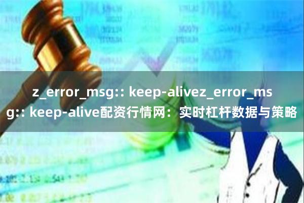 z_error_msg:: keep-alivez_error_msg:: keep-alive配资行情网：实时杠杆数据与策略