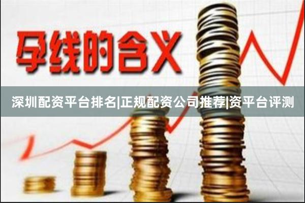 深圳配资平台排名|正规配资公司推荐|资平台评测
