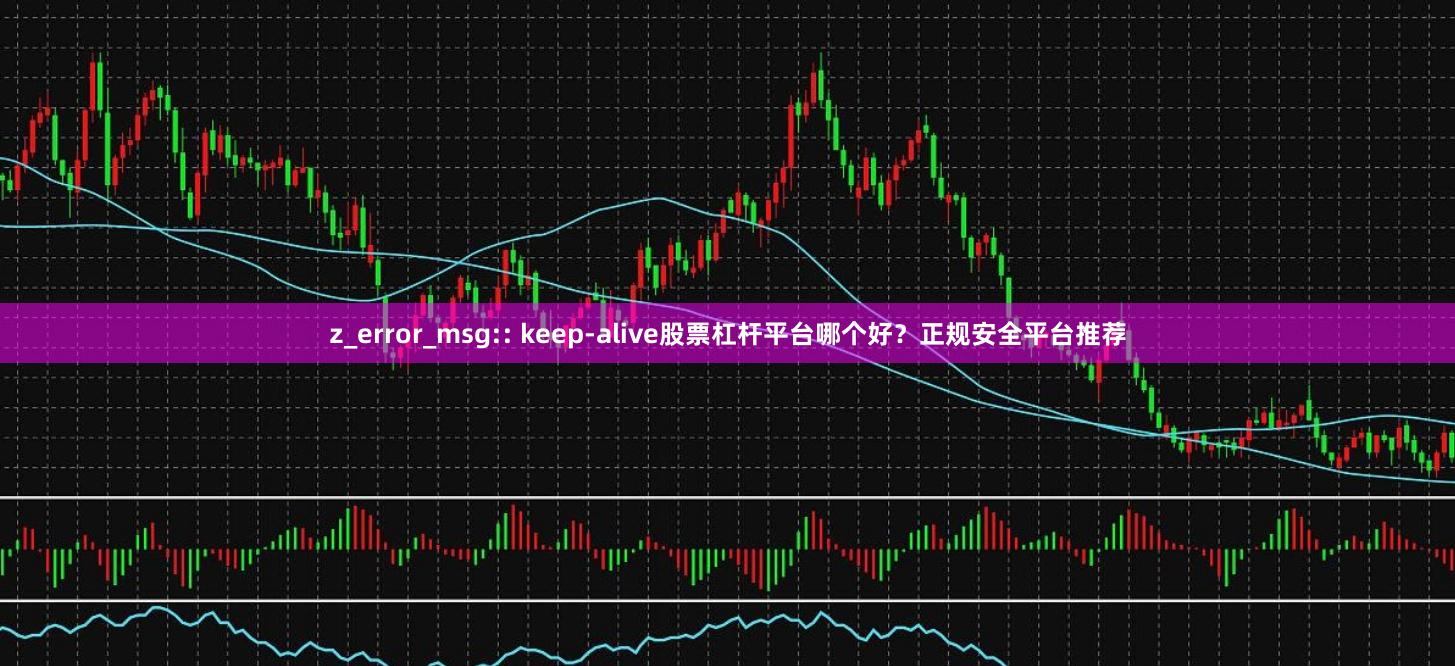 z_error_msg:: keep-alive股票杠杆平台哪个好？正规安全平台推荐