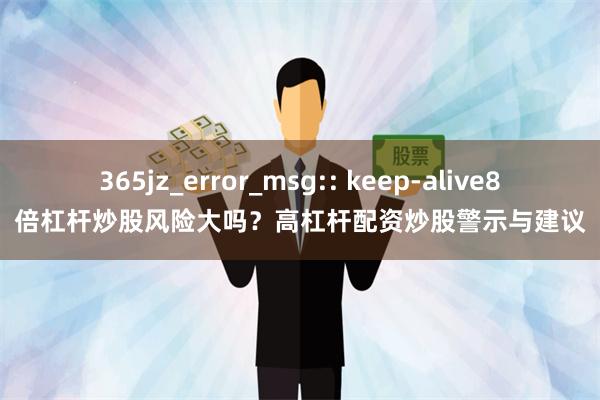 365jz_error_msg:: keep-alive8倍杠杆炒股风险大吗？高杠杆配资炒股警示与建议