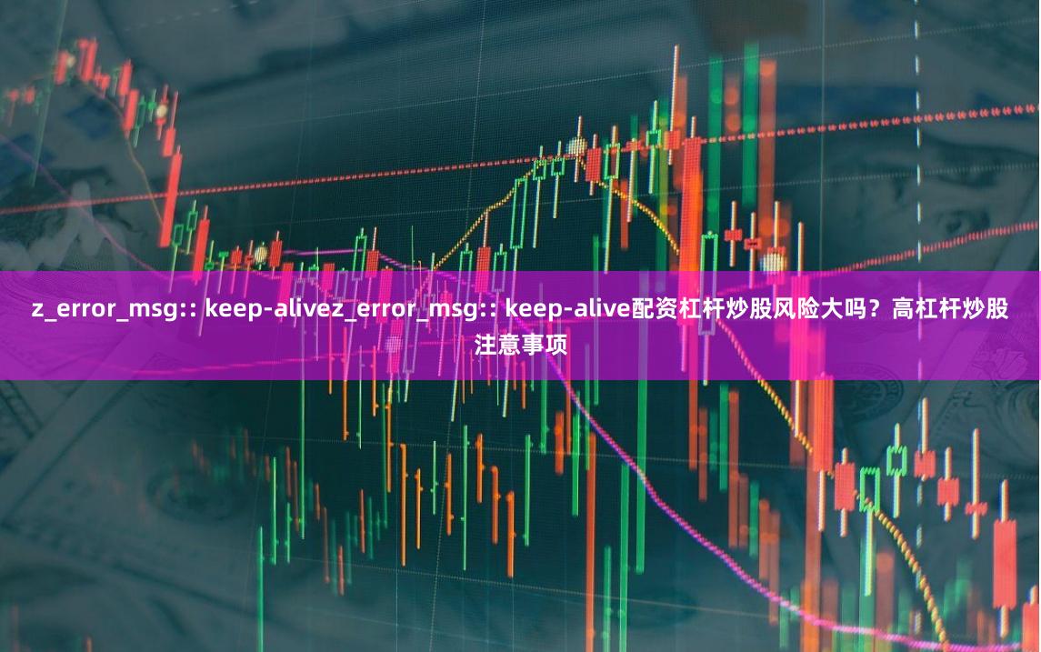 z_error_msg:: keep-alivez_error_msg:: keep-alive配资杠杆炒股风险大吗？高杠杆炒股注意事项