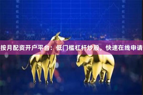 按月配资开户平台：低门槛杠杆炒股，快速在线申请