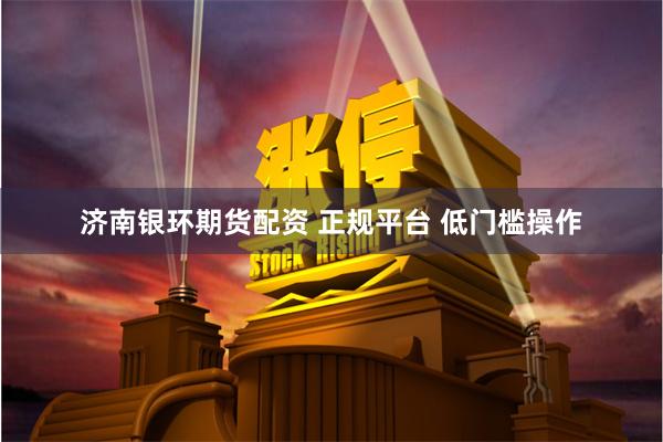 济南银环期货配资 正规平台 低门槛操作