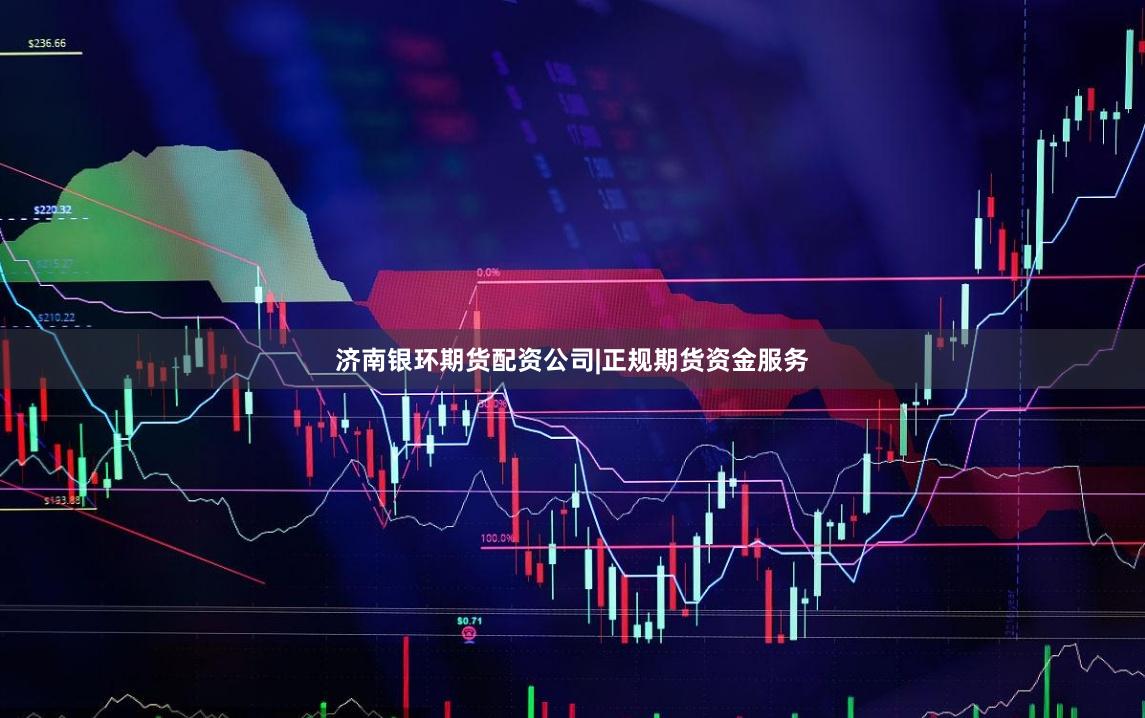 济南银环期货配资公司|正规期货资金服务
