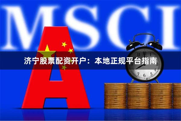 济宁股票配资开户：本地正规平台指南