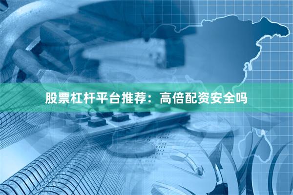 股票杠杆平台推荐：高倍配资安全吗
