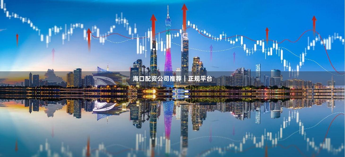 海口配资公司推荐｜正规平台
