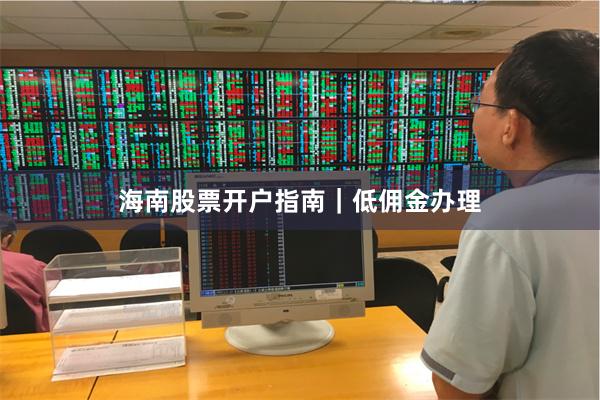 海南股票开户指南｜低佣金办理