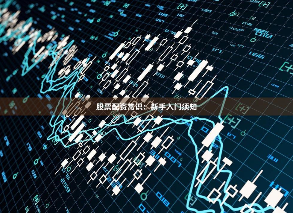 股票配资常识：新手入门须知