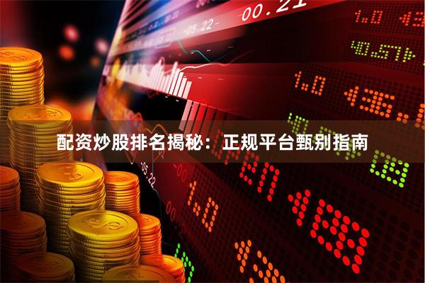 配资炒股排名揭秘：正规平台甄别指南