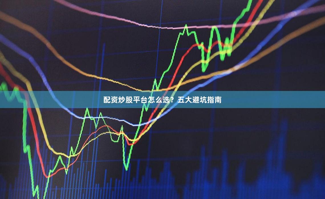 配资炒股平台怎么选？五大避坑指南