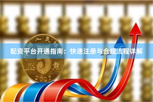 配资平台开通指南：快速注册与合规流程详解