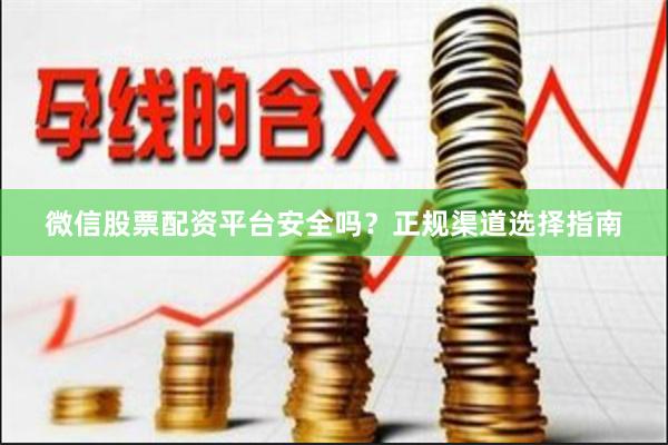 微信股票配资平台安全吗？正规渠道选择指南