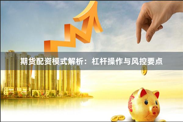 期货配资模式解析：杠杆操作与风控要点