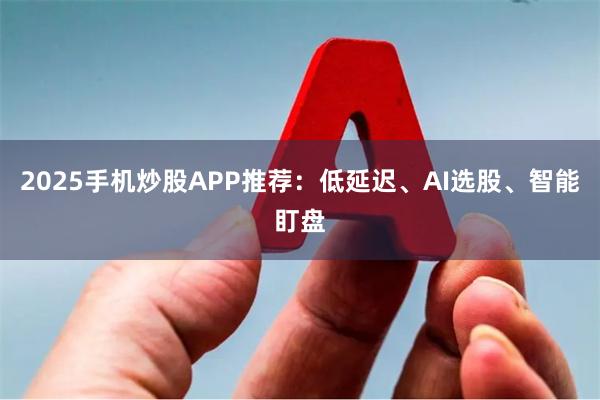2025手机炒股APP推荐：低延迟、AI选股、智能盯盘