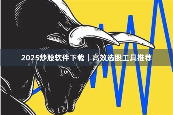 2025炒股软件下载｜高效选股工具推荐