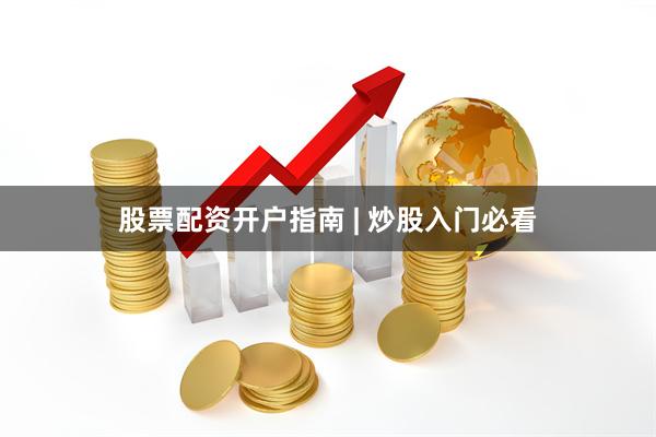 股票配资开户指南 | 炒股入门必看