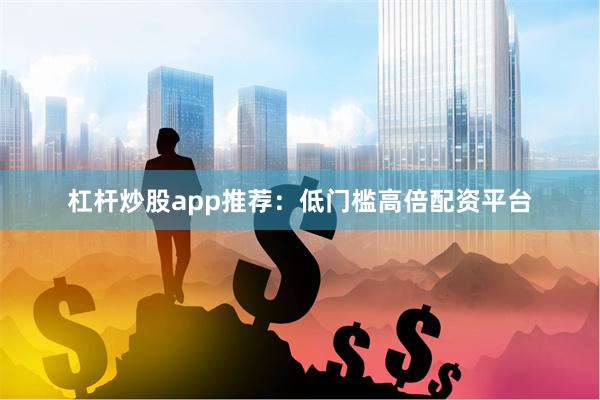 杠杆炒股app推荐：低门槛高倍配资平台