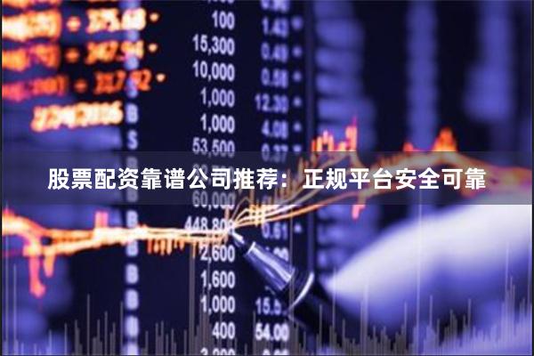 股票配资靠谱公司推荐：正规平台安全可靠