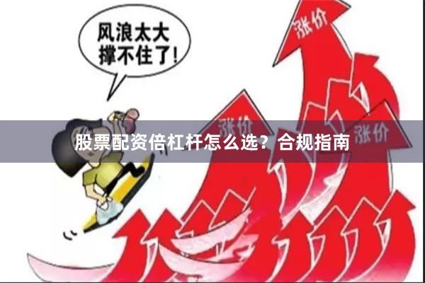 股票配资倍杠杆怎么选？合规指南
