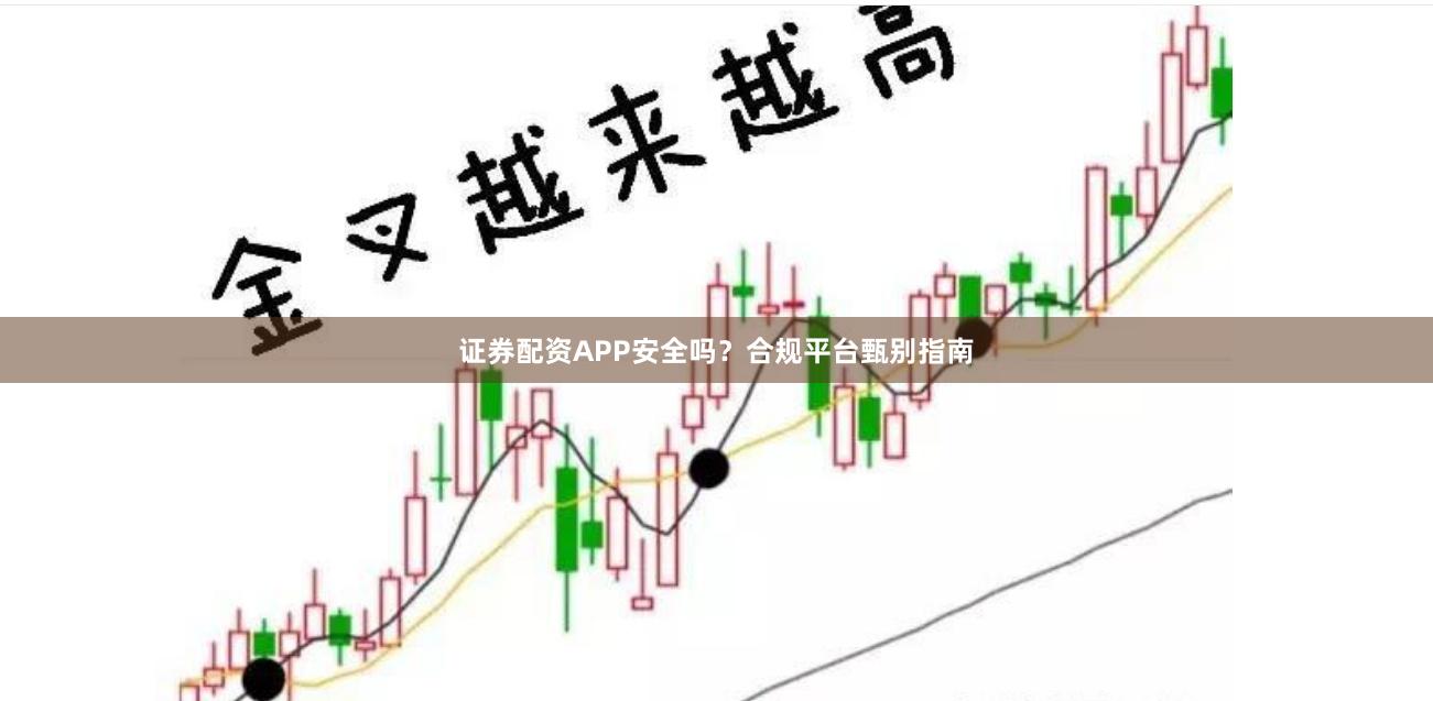 证券配资APP安全吗？合规平台甄别指南