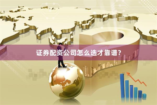 证券配资公司怎么选才靠谱？