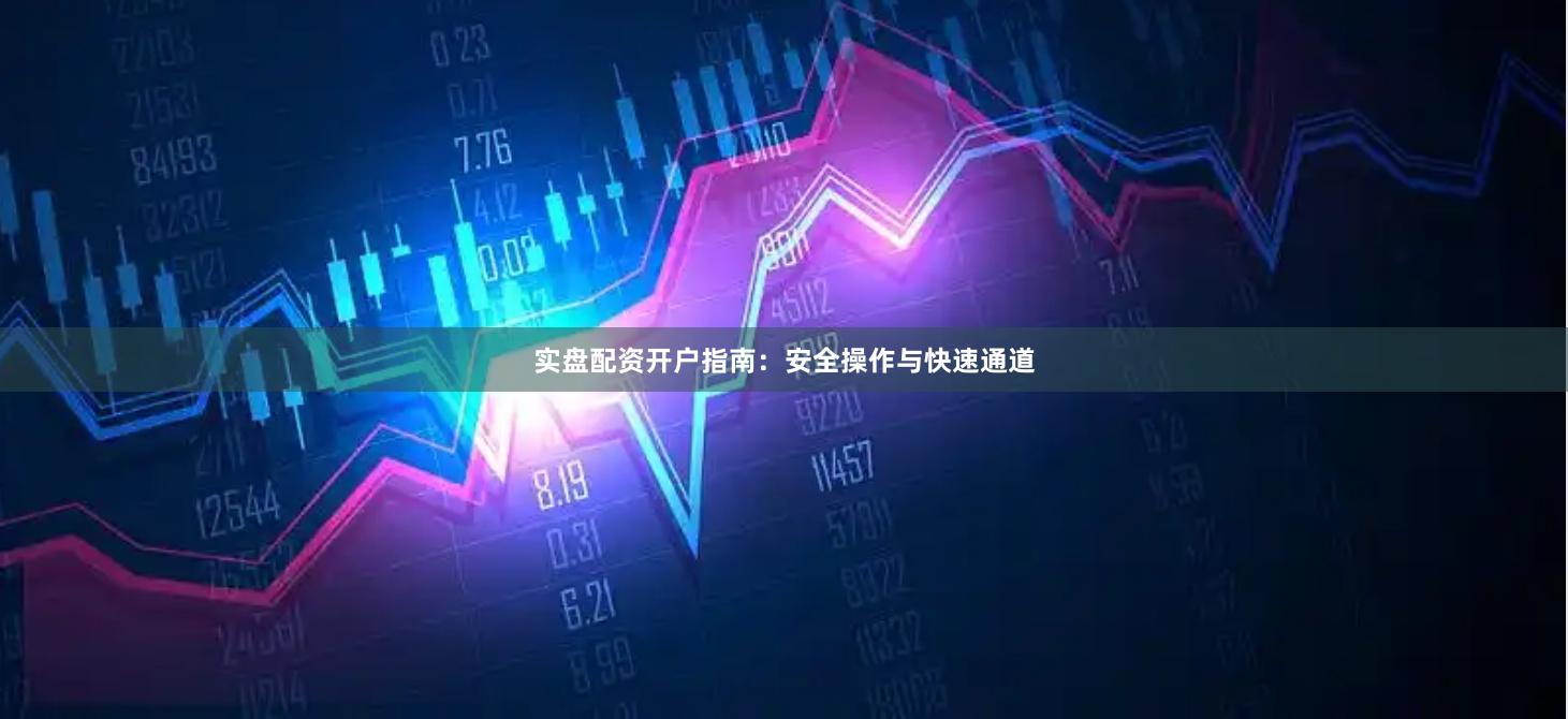 实盘配资开户指南：安全操作与快速通道