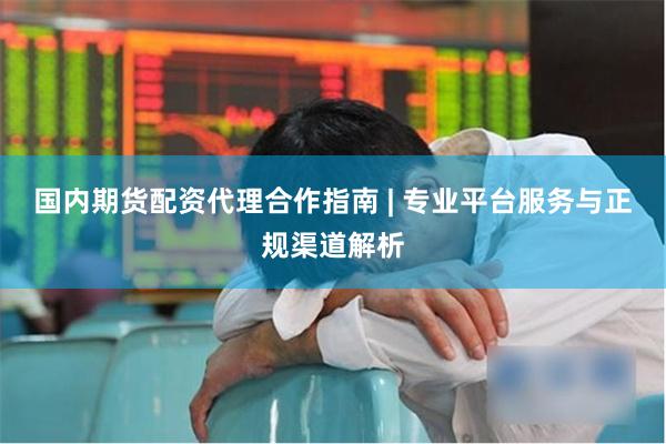 国内期货配资代理合作指南 | 专业平台服务与正规渠道解析