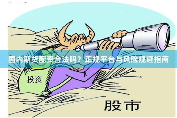 国内期货配资合法吗？正规平台与风险规避指南