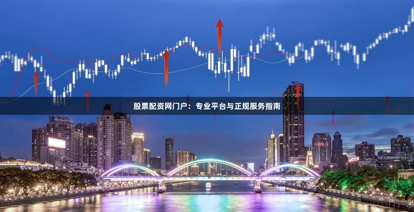 股票配资网门户：专业平台与正规服务指南