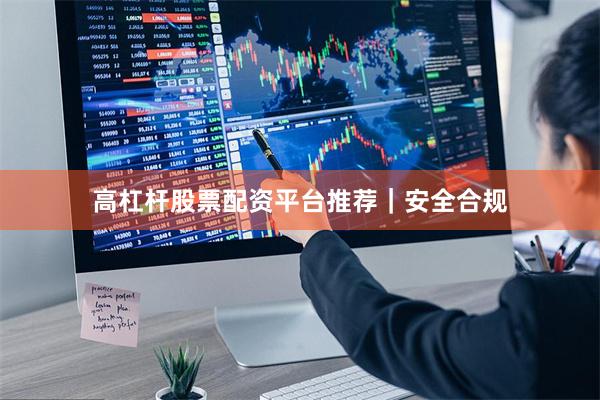 高杠杆股票配资平台推荐｜安全合规