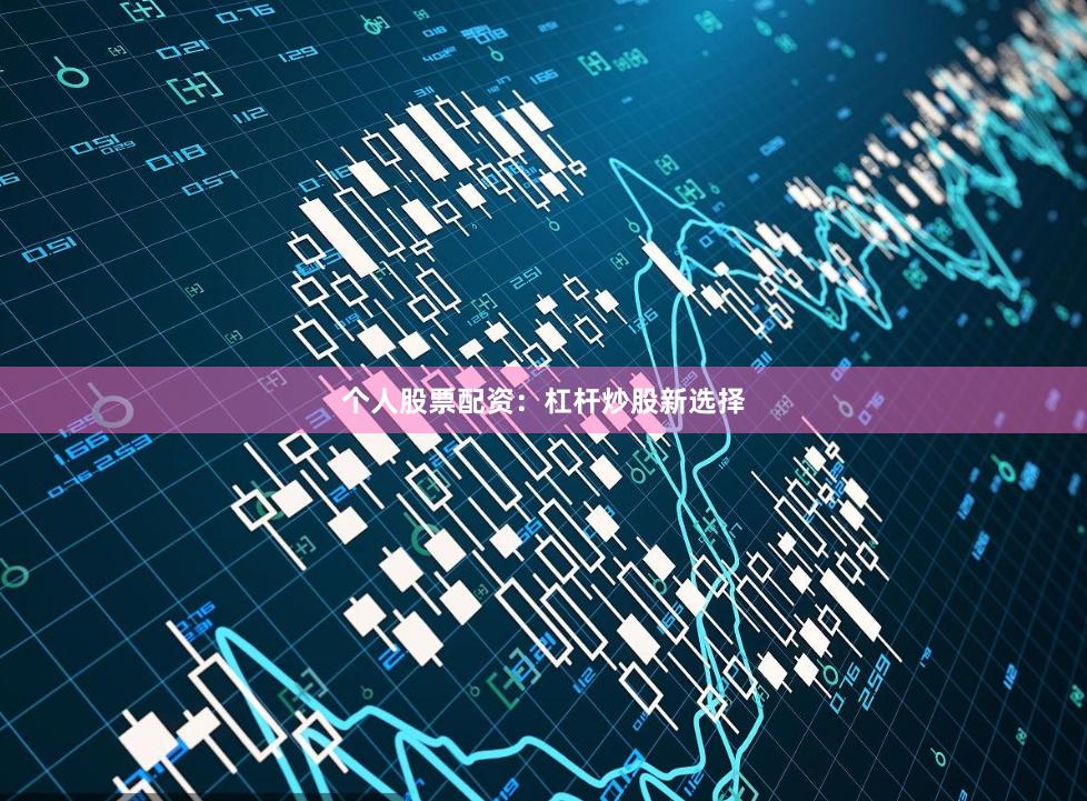 个人股票配资：杠杆炒股新选择
