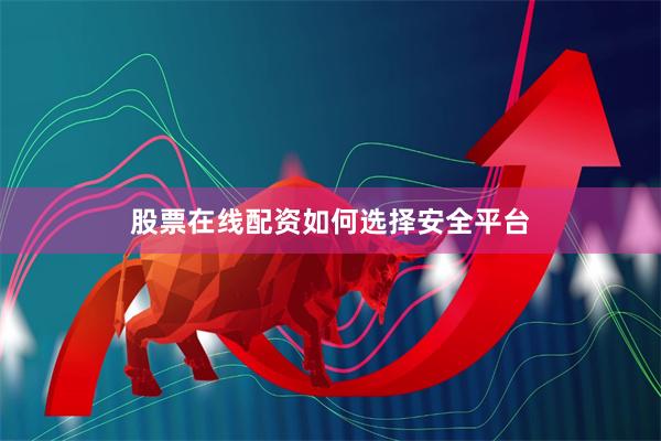 股票在线配资如何选择安全平台