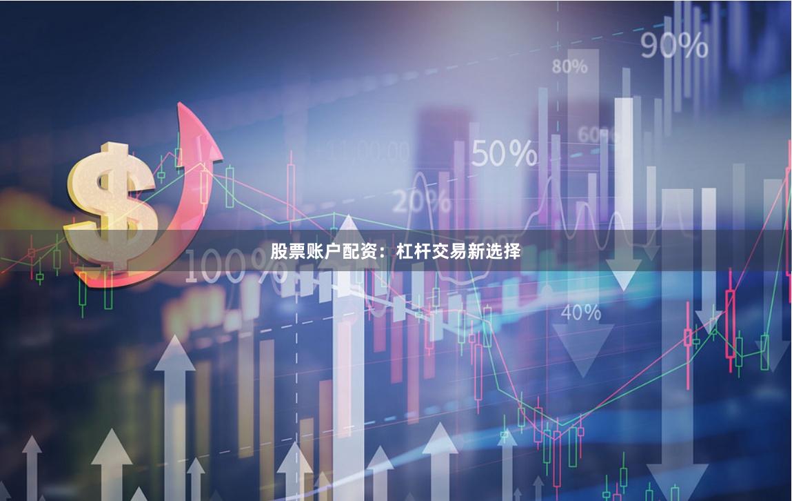 股票账户配资：杠杆交易新选择